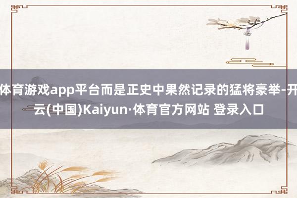 体育游戏app平台而是正史中果然记录的猛将豪举-开云(中国)Kaiyun·体育官方网站 登录入口