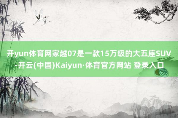 开yun体育网　　家越07是一款15万级的大五座SUV-开云(中国)Kaiyun·体育官方网站 登录入口