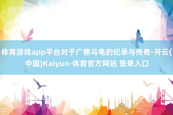 体育游戏app平台对于广德乌龟的纪录与传奇-开云(中国)Kaiyun·体育官方网站 登录入口