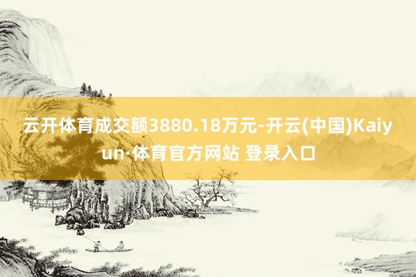 云开体育成交额3880.18万元-开云(中国)Kaiyun·体育官方网站 登录入口
