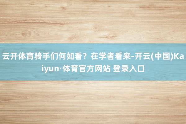 云开体育骑手们何如看?在学者看来-开云(中国)Kaiyun·体育官方网站 登录入口