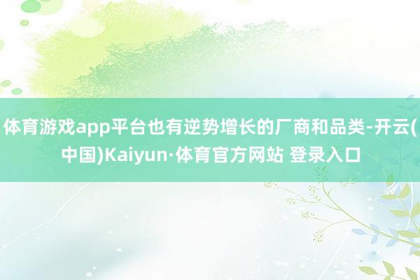 体育游戏app平台也有逆势增长的厂商和品类-开云(中国)Kaiyun·体育官方网站 登录入口