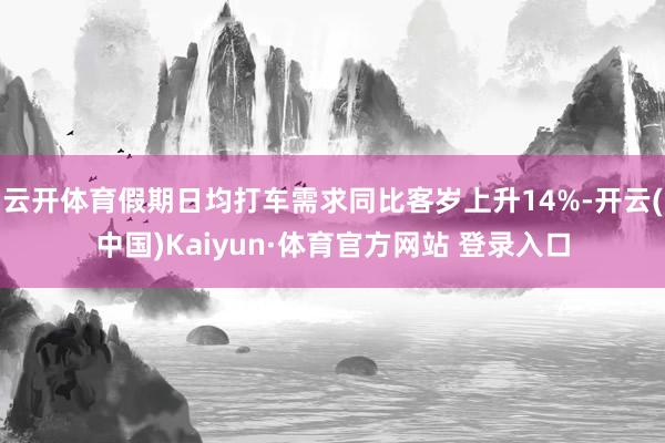 云开体育假期日均打车需求同比客岁上升14%-开云(中国)Kaiyun·体育官方网站 登录入口