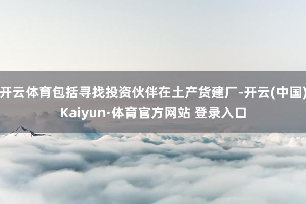 开云体育包括寻找投资伙伴在土产货建厂-开云(中国)Kaiyun·体育官方网站 登录入口