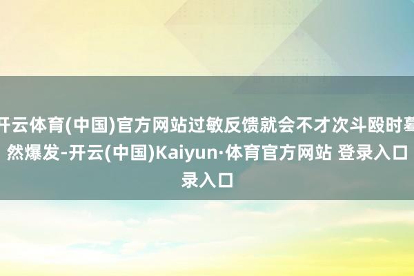 开云体育(中国)官方网站过敏反馈就会不才次斗殴时蓦然爆发-开云(中国)Kaiyun·体育官方网站 登录入口