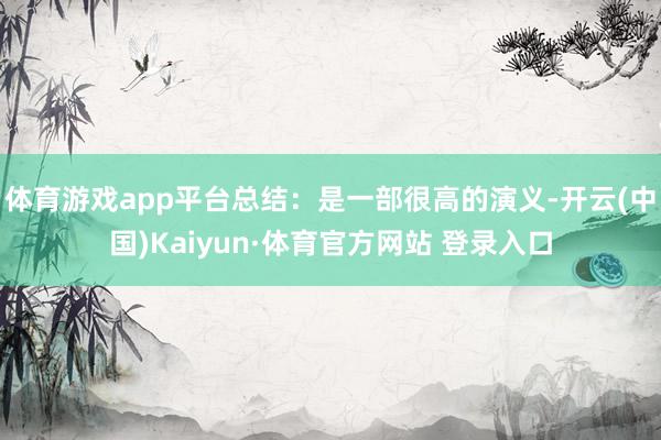 体育游戏app平台总结：是一部很高的演义-开云(中国)Kaiyun·体育官方网站 登录入口