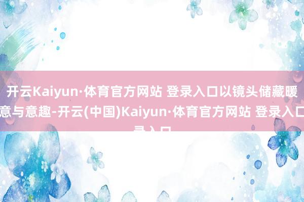 开云Kaiyun·体育官方网站 登录入口以镜头储藏暖意与意趣-开云(中国)Kaiyun·体育官方网站 登录入口