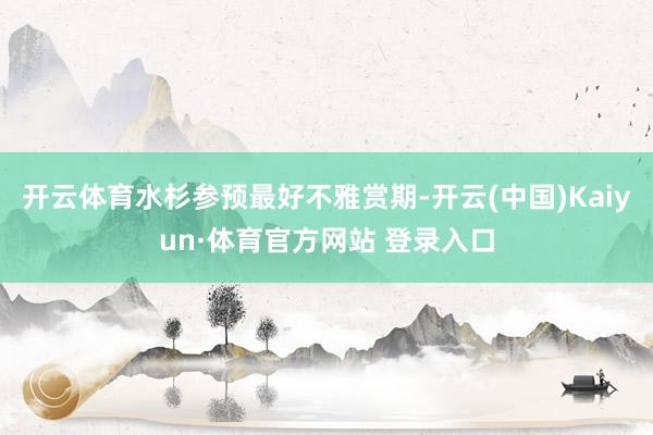 开云体育水杉参预最好不雅赏期-开云(中国)Kaiyun·体育官方网站 登录入口