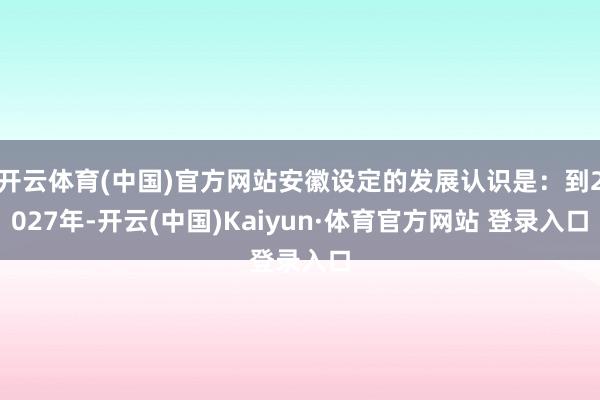 开云体育(中国)官方网站安徽设定的发展认识是：到2027年-开云(中国)Kaiyun·体育官方网站 登录入口