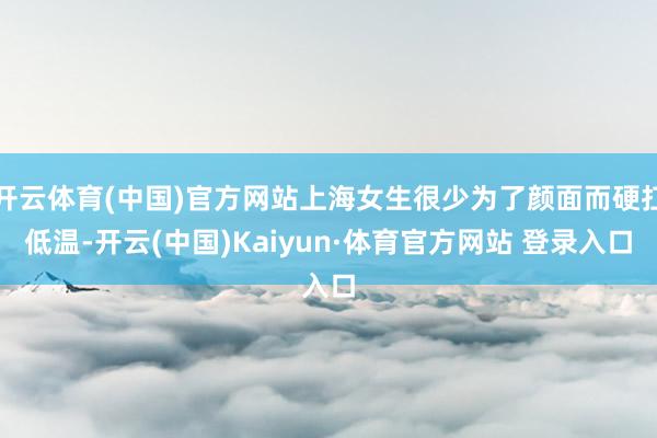 开云体育(中国)官方网站上海女生很少为了颜面而硬扛低温-开云(中国)Kaiyun·体育官方网站 登录入口