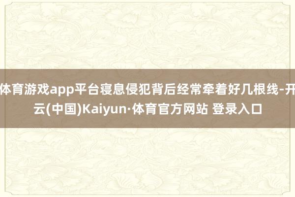 体育游戏app平台寝息侵犯背后经常牵着好几根线-开云(中国)Kaiyun·体育官方网站 登录入口