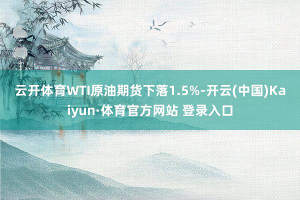 云开体育　　WTI原油期货下落1.5%-开云(中国)Kaiyun·体育官方网站 登录入口