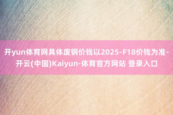 开yun体育网具体废钢价钱以2025-F18价钱为准-开云(中国)Kaiyun·体育官方网站 登录入口
