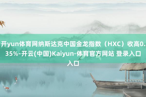 开yun体育网纳斯达克中国金龙指数（HXC）收高0.35%-开云(中国)Kaiyun·体育官方网站 登录入口