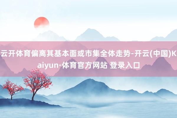 云开体育偏离其基本面或市集全体走势-开云(中国)Kaiyun·体育官方网站 登录入口