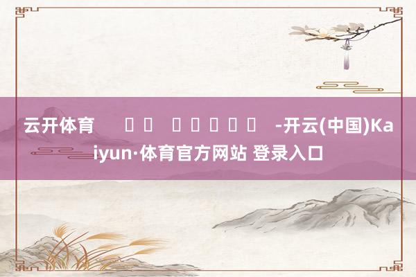 云开体育      		  					  -开云(中国)Kaiyun·体育官方网站 登录入口