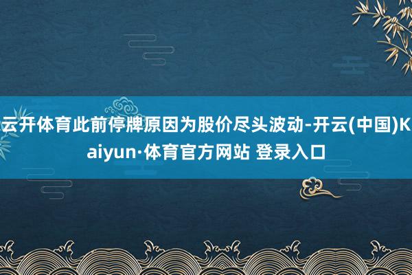 云开体育此前停牌原因为股价尽头波动-开云(中国)Kaiyun·体育官方网站 登录入口