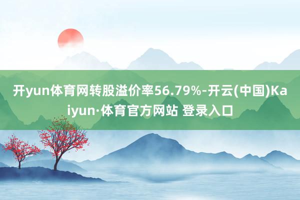 开yun体育网转股溢价率56.79%-开云(中国)Kaiyun·体育官方网站 登录入口