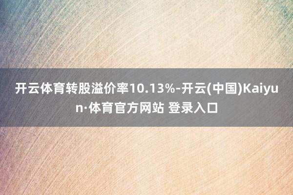 开云体育转股溢价率10.13%-开云(中国)Kaiyun·体育官方网站 登录入口