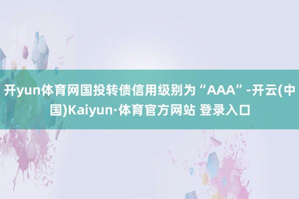 开yun体育网国投转债信用级别为“AAA”-开云(中国)Kaiyun·体育官方网站 登录入口