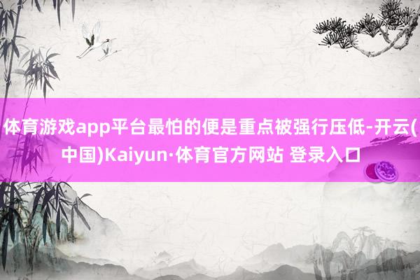 体育游戏app平台最怕的便是重点被强行压低-开云(中国)Kaiyun·体育官方网站 登录入口