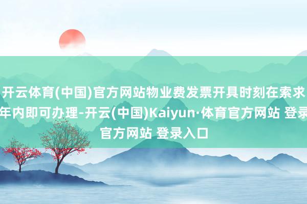 开云体育(中国)官方网站物业费发票开具时刻在索求日一年内即可办理-开云(中国)Kaiyun·体育官方网站 登录入口