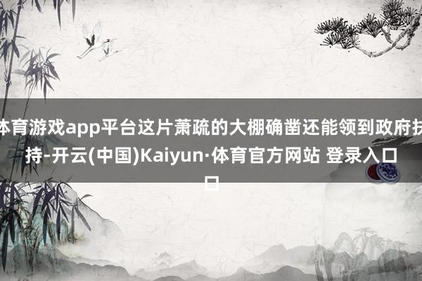 体育游戏app平台这片萧疏的大棚确凿还能领到政府扶持-开云(中国)Kaiyun·体育官方网站 登录入口