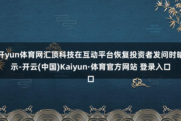 开yun体育网汇顶科技在互动平台恢复投资者发问时暗示-开云(中国)Kaiyun·体育官方网站 登录入口