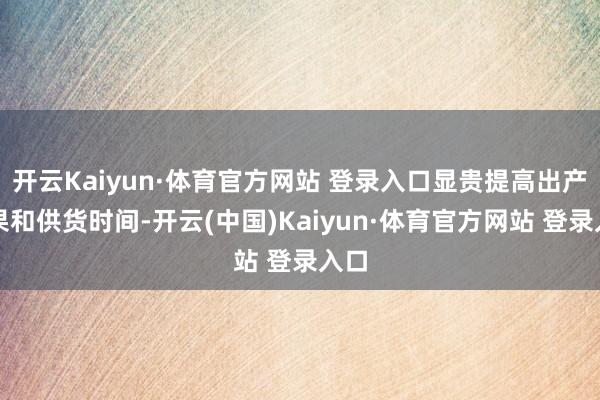 开云Kaiyun·体育官方网站 登录入口显贵提高出产后果和供货时间-开云(中国)Kaiyun·体育官方网站 登录入口
