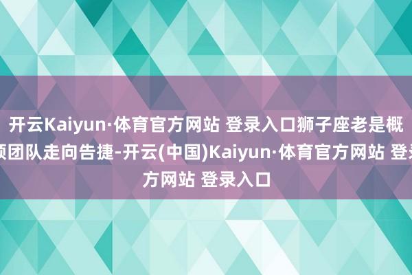 开云Kaiyun·体育官方网站 登录入口狮子座老是概况率领团队走向告捷-开云(中国)Kaiyun·体育官方网站 登录入口