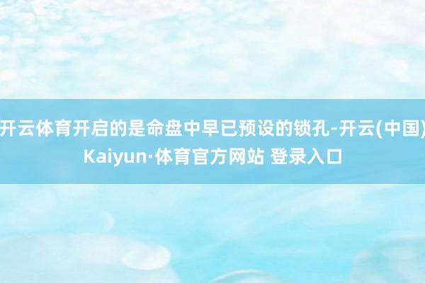 开云体育开启的是命盘中早已预设的锁孔-开云(中国)Kaiyun·体育官方网站 登录入口