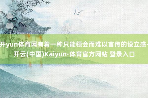 开yun体育网有着一种只能领会而难以言传的设立感-开云(中国)Kaiyun·体育官方网站 登录入口