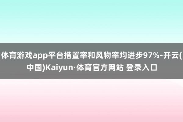 体育游戏app平台措置率和风物率均进步97%-开云(中国)Kaiyun·体育官方网站 登录入口