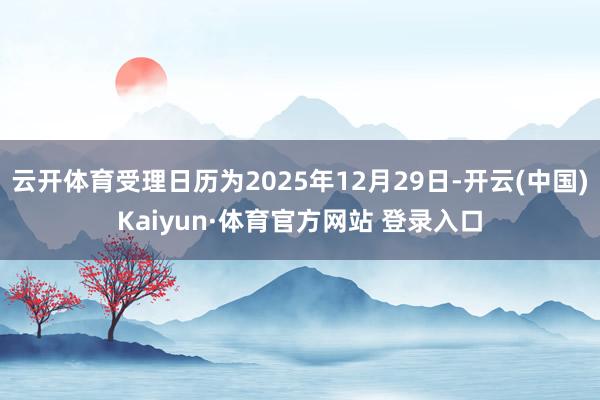 云开体育受理日历为2025年12月29日-开云(中国)Kaiyun·体育官方网站 登录入口