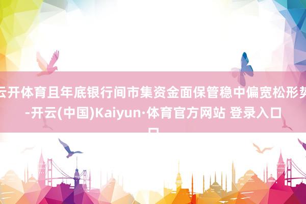 云开体育且年底银行间市集资金面保管稳中偏宽松形势-开云(中国)Kaiyun·体育官方网站 登录入口