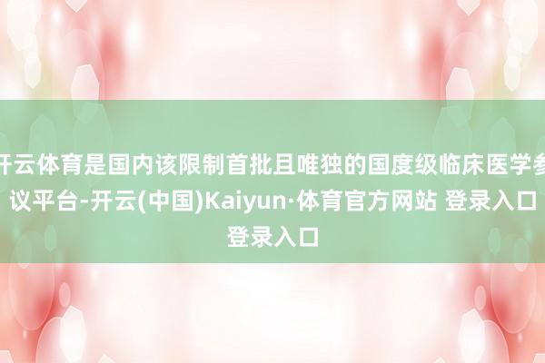 开云体育是国内该限制首批且唯独的国度级临床医学参议平台-开云(中国)Kaiyun·体育官方网站 登录入口