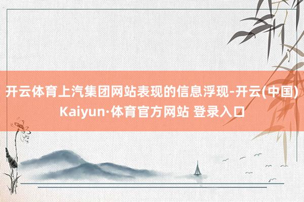 开云体育 上汽集团网站表现的信息浮现-开云(中国)Kaiyun·体育官方网站 登录入口