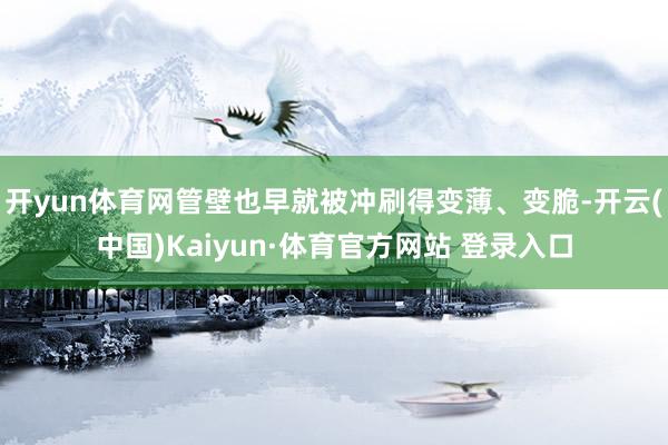 开yun体育网管壁也早就被冲刷得变薄、变脆-开云(中国)Kaiyun·体育官方网站 登录入口