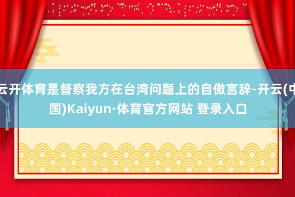 云开体育是督察我方在台湾问题上的自傲言辞-开云(中国)Kaiyun·体育官方网站 登录入口