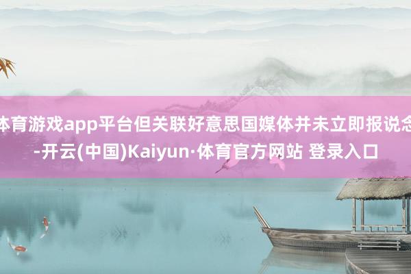 体育游戏app平台但关联好意思国媒体并未立即报说念-开云(中国)Kaiyun·体育官方网站 登录入口