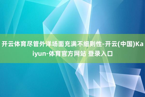 开云体育尽管外洋场面充满不细则性-开云(中国)Kaiyun·体育官方网站 登录入口