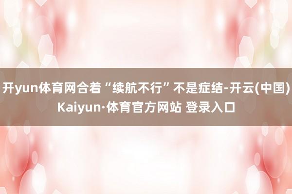开yun体育网合着“续航不行”不是症结-开云(中国)Kaiyun·体育官方网站 登录入口