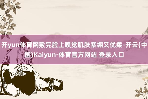 开yun体育网敷完脸上嗅觉肌肤紧绷又优柔-开云(中国)Kaiyun·体育官方网站 登录入口