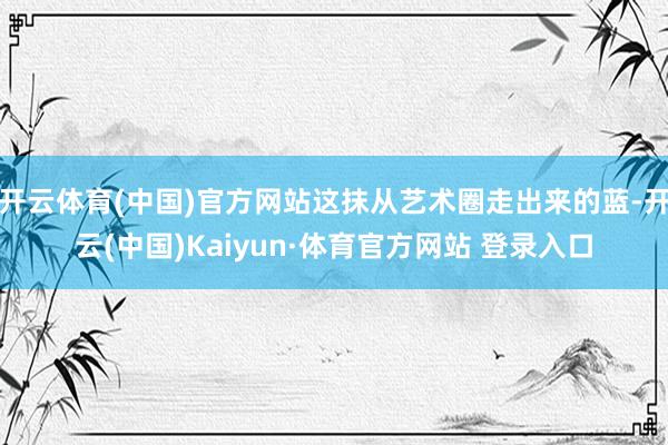 开云体育(中国)官方网站这抹从艺术圈走出来的蓝-开云(中国)Kaiyun·体育官方网站 登录入口