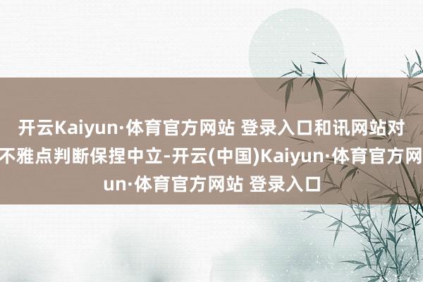 开云Kaiyun·体育官方网站 登录入口和讯网站对文中述说、不雅点判断保捏中立-开云(中国)Kaiyun·体育官方网站 登录入口
