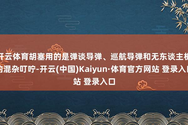 开云体育胡塞用的是弹谈导弹、巡航导弹和无东谈主机的混杂叮咛-开云(中国)Kaiyun·体育官方网站 登录入口