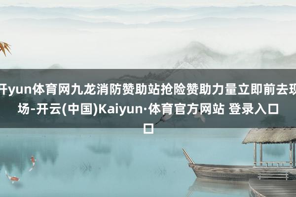 开yun体育网九龙消防赞助站抢险赞助力量立即前去现场-开云(中国)Kaiyun·体育官方网站 登录入口