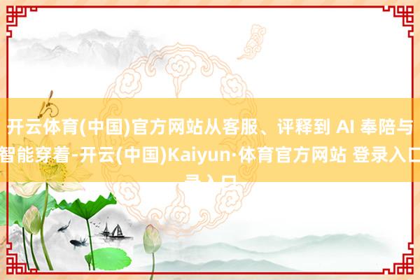 开云体育(中国)官方网站从客服、评释到 AI 奉陪与智能穿着-开云(中国)Kaiyun·体育官方网站 登录入口