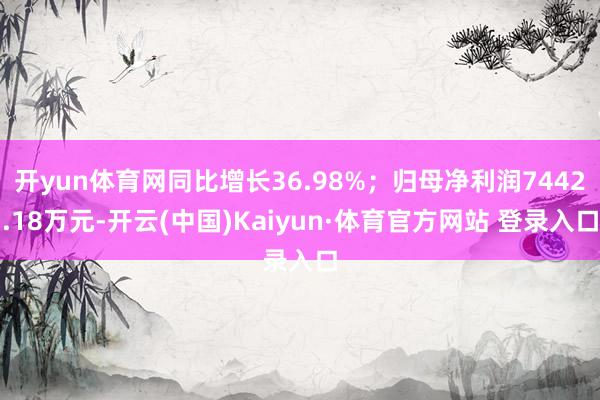 开yun体育网同比增长36.98%；归母净利润7442.18万元-开云(中国)Kaiyun·体育官方网站 登录入口