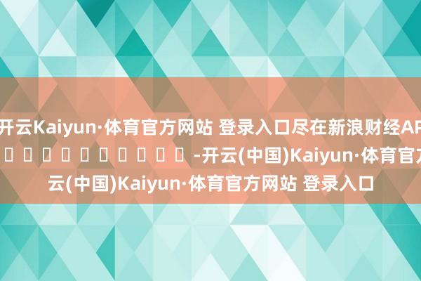 开云Kaiyun·体育官方网站 登录入口尽在新浪财经APP -开云(中国)Kaiyun·体育官方网站 登录入口